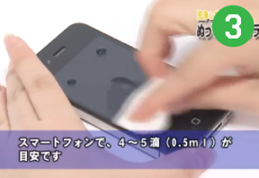 本品を画面に直接またはティッシュペーパーなどに数滴滴下し、水滴が広がっている画面全体に本品を塗り広げてください。（スマートフォンで、4～5滴［約0.5ml］を目安としてください）